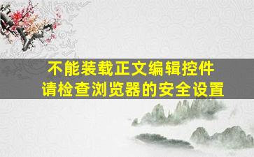 不能装载正文编辑控件 请检查浏览器的安全设置